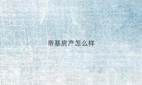 帝基房产怎么样(沈阳帝基房地产开发有限公司)