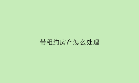 带租约房产怎么处理(带租约的房子是什么意思)