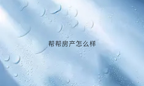 帮帮房产怎么样(帮帮集团)