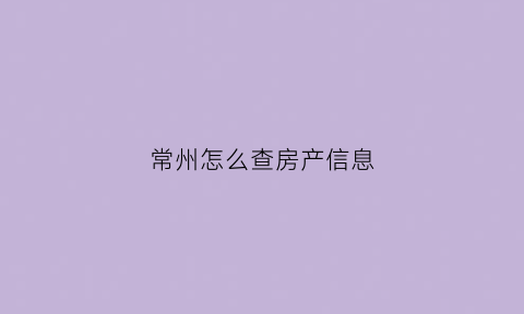 常州怎么查房产信息(常州房屋产权网上查询)