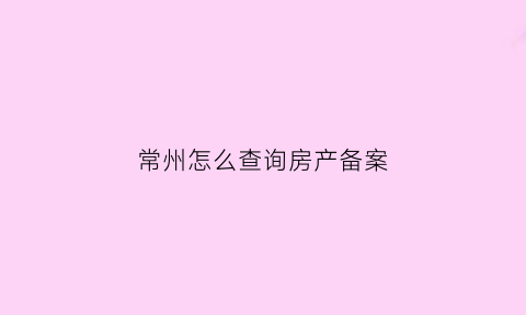 常州怎么查询房产备案