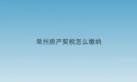 常州房产契税怎么缴纳(常州购房契税2021年新规)
