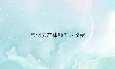 常州房产律师怎么收费(常州房屋纠纷律师)