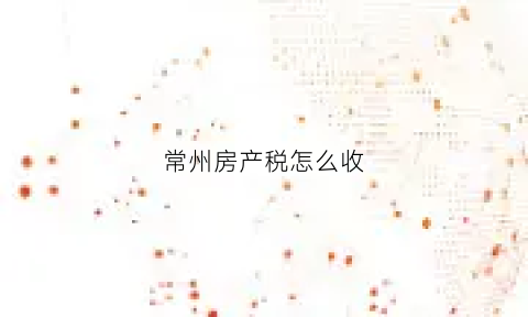 常州房产税怎么收(常州房产税2021年开征标准)