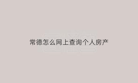 常德怎么网上查询个人房产(常德房产查询系统)