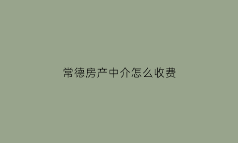 常德房产中介怎么收费(常德市房产中介电话号码)