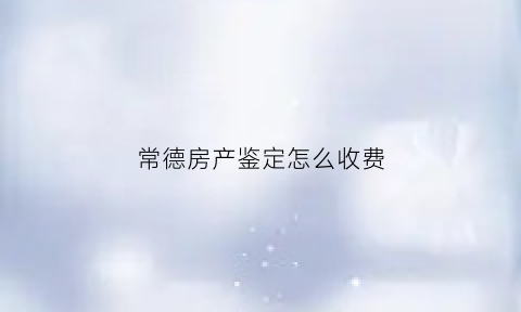 常德房产鉴定怎么收费(湖南房屋鉴定)