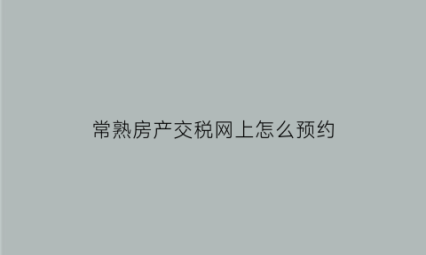 常熟房产交税网上怎么预约