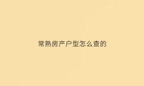 常熟房产户型怎么查的(常熟个人房产查询系统网站)