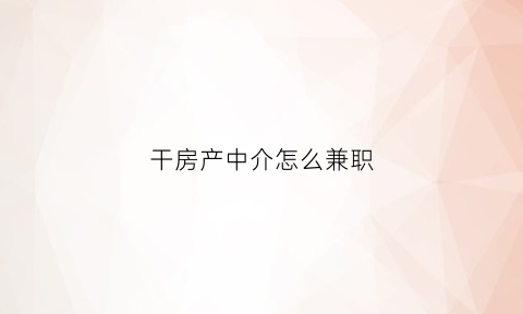 干房产中介怎么兼职(想干房产中介怎么入门)