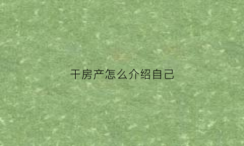 干房产怎么介绍自己(怎么介绍房产这份工作)
