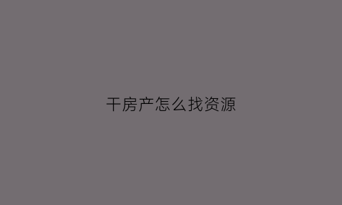 干房产怎么找资源(房产怎么招人最快)