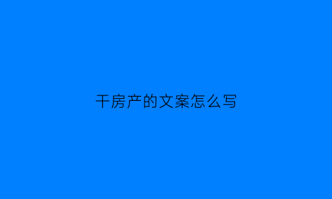 干房产的文案怎么写(走心房产文案)