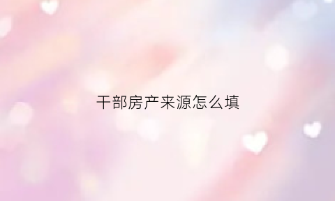 干部房产来源怎么填(领导干部房产申报问题)