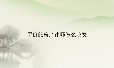 平价的房产律师怎么收费(房产律师)