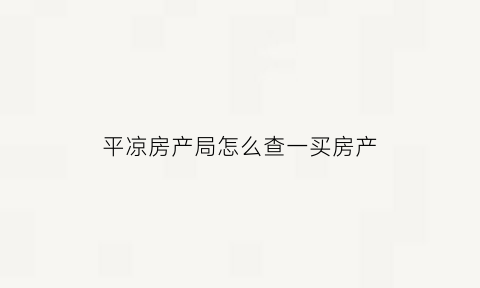 平凉房产局怎么查一买房产(平凉房产交易网)