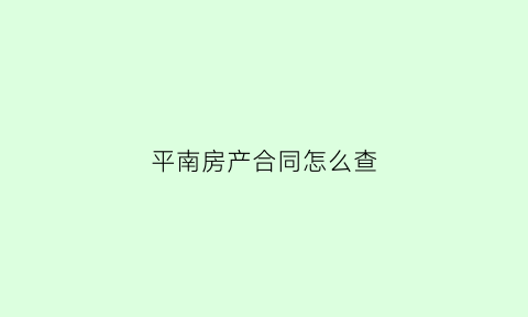 平南房产合同怎么查(房产合同信息查询)