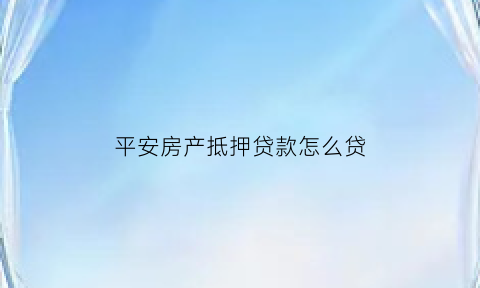 平安房产抵押贷款怎么贷(平安抵押房子贷款怎么贷)