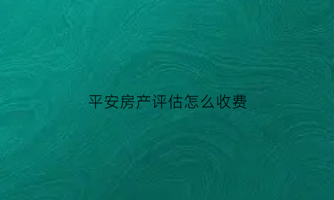 平安房产评估怎么收费(平安房估值)