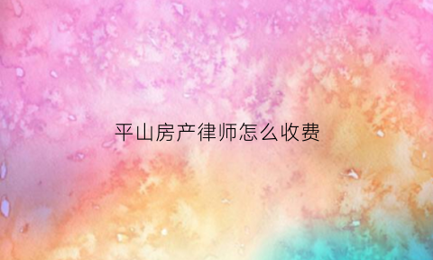 平山房产律师怎么收费(房产律师费用收取标准2020)