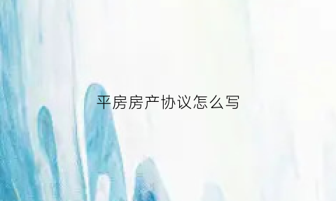 平房房产协议怎么写(平房买卖协议起法律效益吗)