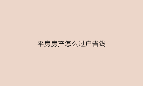 平房房产怎么过户省钱(平房过户流程图解)