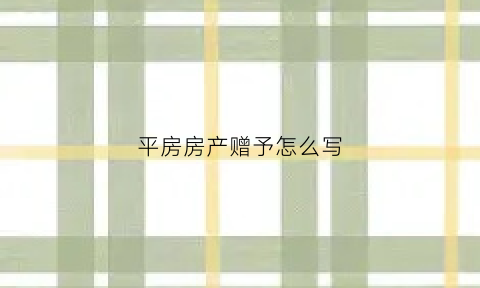 平房房产赠予怎么写(农村平房赠予)