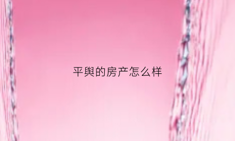 平舆的房产怎么样(平舆正在售的房)