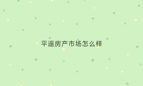 平遥房产市场怎么样(平遥房产交易网)
