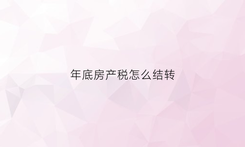 年底房产税怎么结转(房产税是年底交吗)