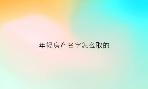 年轻房产名字怎么取的(年轻房产名字怎么取的好听)