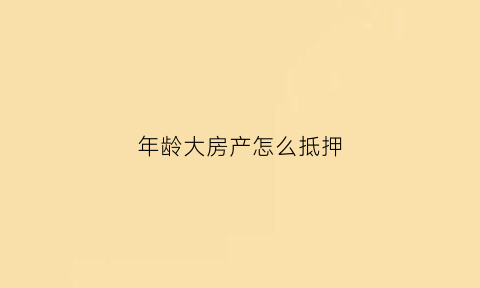 年龄大房产怎么抵押(抵押房产年龄超60岁)