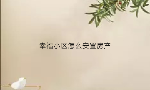 幸福小区怎么安置房产(幸福小区哪年建成)