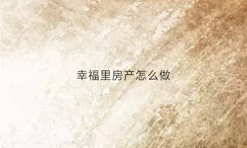 幸福里房产怎么做(幸福里房产app)