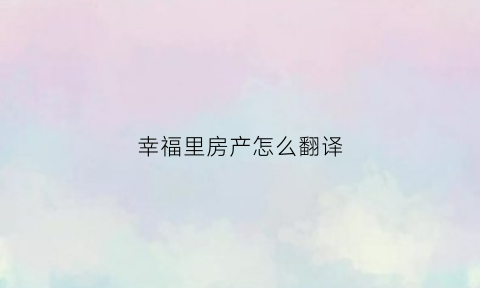 幸福里房产怎么翻译(幸福里的房子可靠吗)