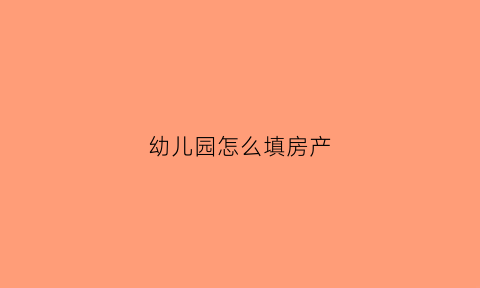 幼儿园怎么填房产(幼儿园怎么填房产信息)