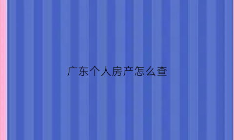 广东个人房产怎么查(广东房产证查询系统官方网站)