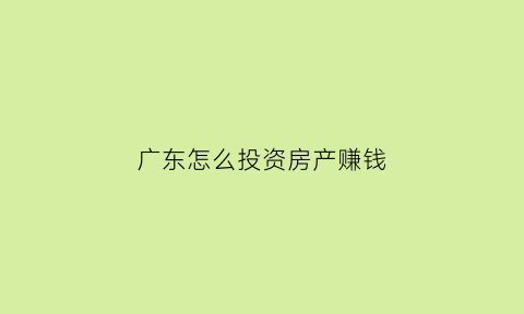 广东怎么投资房产赚钱(广东怎么投资房产赚钱快)