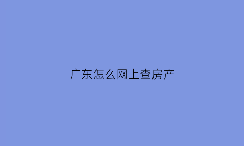 广东怎么网上查房产(广东房产证查询系统官方网站)