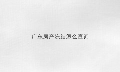 广东房产冻结怎么查询(广东查询名下房产)