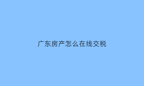 广东房产怎么在线交税(广东房产怎么在线交税的)