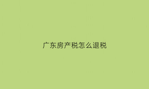 广东房产税怎么退税(广东购房退税)