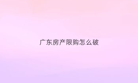广东房产限购怎么破(广东限购)