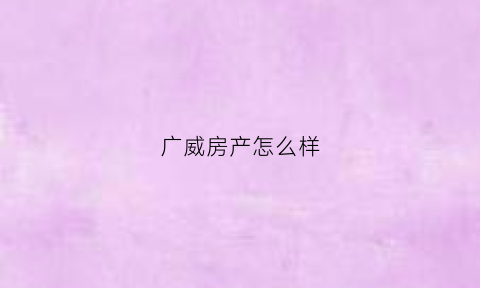 广威房产怎么样(威海广威集团)