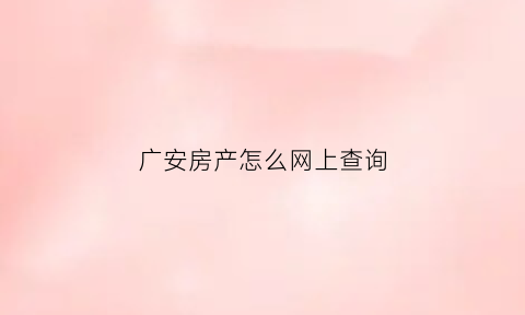 广安房产怎么网上查询(广安房产怎么网上查询房源)