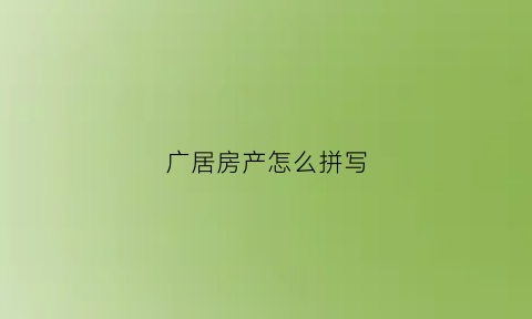 广居房产怎么拼写(广居房产怎么拼写出来)