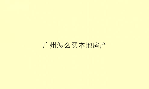 广州怎么买本地房产(如何能在广州买房子)
