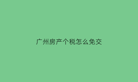 广州房产个税怎么免交(广州房产个税)