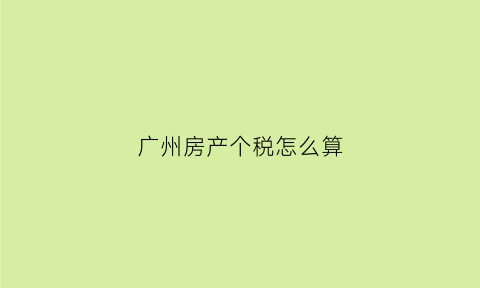 广州房产个税怎么算(广州房产个税怎么算的)