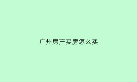 广州房产买房怎么买(在广州购买房子具有的条件)